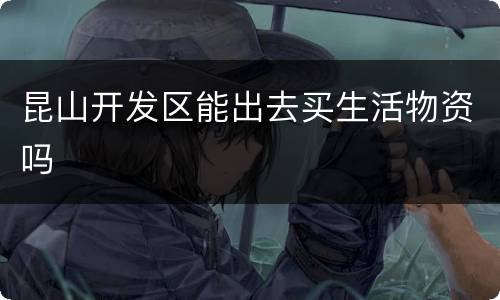 昆山开发区能出去买生活物资吗