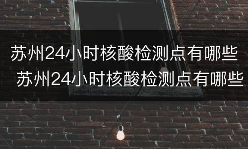 苏州24小时核酸检测点有哪些 苏州24小时核酸检测点有哪些医院