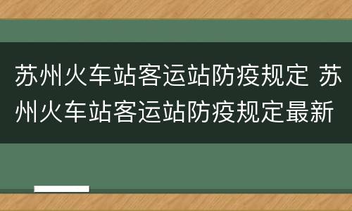 苏州火车站客运站防疫规定 苏州火车站客运站防疫规定最新