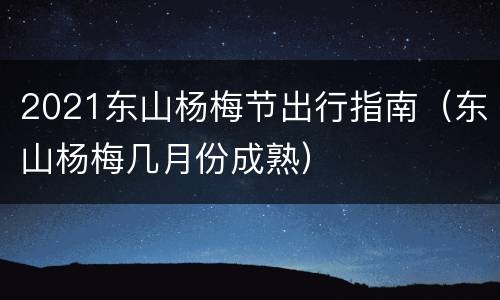 2021东山杨梅节出行指南（东山杨梅几月份成熟）