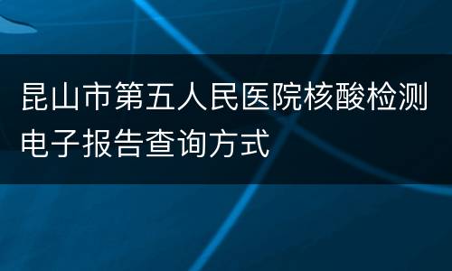 昆山市第五人民医院核酸检测电子报告查询方式