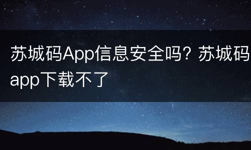 苏城码App信息安全吗? 苏城码app下载不了