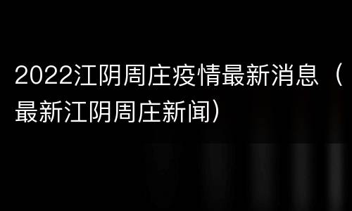 2022江阴周庄疫情最新消息（最新江阴周庄新闻）