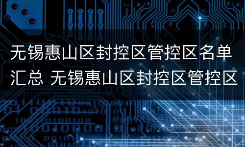 无锡惠山区封控区管控区名单汇总 无锡惠山区封控区管控区名单汇总查询