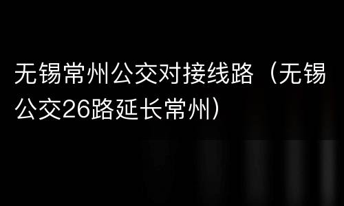 无锡常州公交对接线路（无锡公交26路延长常州）