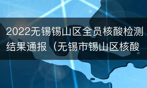 2022无锡锡山区全员核酸检测结果通报（无锡市锡山区核酸检测定点医院）