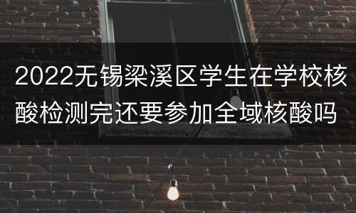2022无锡梁溪区学生在学校核酸检测完还要参加全域核酸吗？