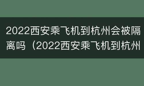 2022西安乘飞机到杭州会被隔离吗（2022西安乘飞机到杭州会被隔离吗现在）