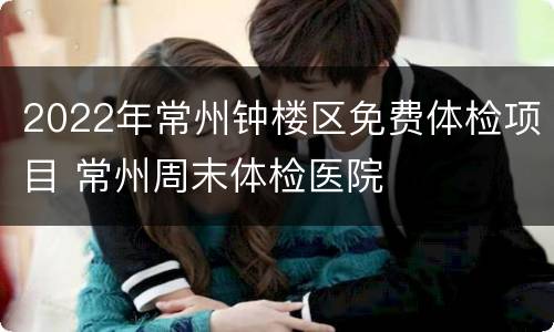 2022年常州钟楼区免费体检项目 常州周末体检医院