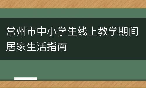 常州市中小学生线上教学期间居家生活指南