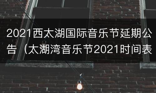 2021西太湖国际音乐节延期公告（太湖湾音乐节2021时间表）