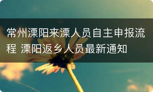 常州溧阳来溧人员自主申报流程 溧阳返乡人员最新通知