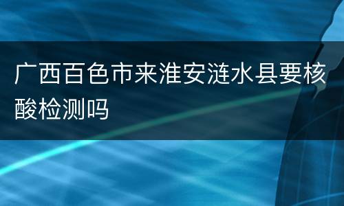 广西百色市来淮安涟水县要核酸检测吗