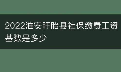 2022淮安盱眙县社保缴费工资基数是多少