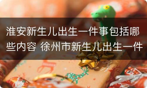 淮安新生儿出生一件事包括哪些内容 徐州市新生儿出生一件事办理登记表