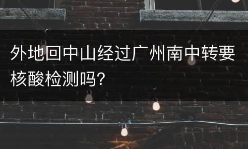 外地回中山经过广州南中转要核酸检测吗？
