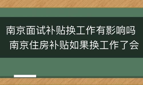 南京面试补贴换工作有影响吗 南京住房补贴如果换工作了会有影响吗