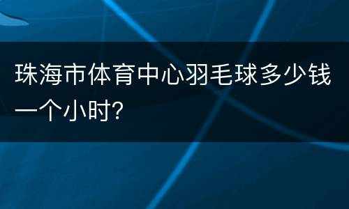 珠海市体育中心羽毛球多少钱一个小时？
