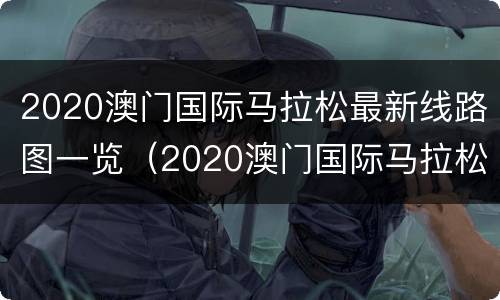 2020澳门国际马拉松最新线路图一览（2020澳门国际马拉松最新线路图一览查询）
