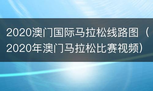 2020澳门国际马拉松线路图（2020年澳门马拉松比赛视频）