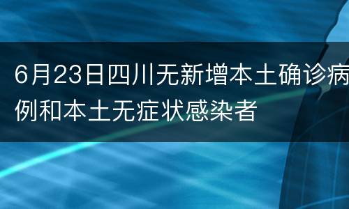 6月23日四川无新增本土确诊病例和本土无症状感染者