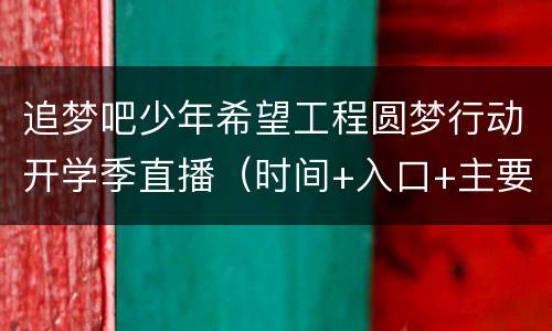 追梦吧少年希望工程圆梦行动开学季直播（时间+入口+主要内容）