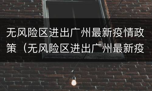 无风险区进出广州最新疫情政策（无风险区进出广州最新疫情政策查询）