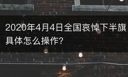 2020年4月4日全国哀悼下半旗具体怎么操作？