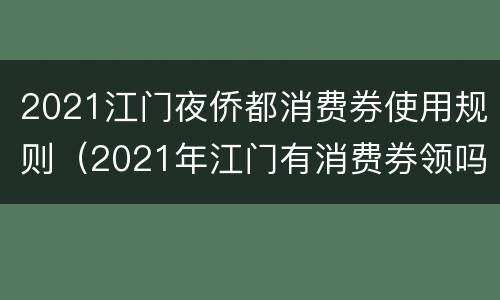 2021江门夜侨都消费券使用规则（2021年江门有消费券领吗）