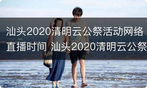 汕头2020清明云公祭活动网络直播时间 汕头2020清明云公祭活动网络直播时间是几点