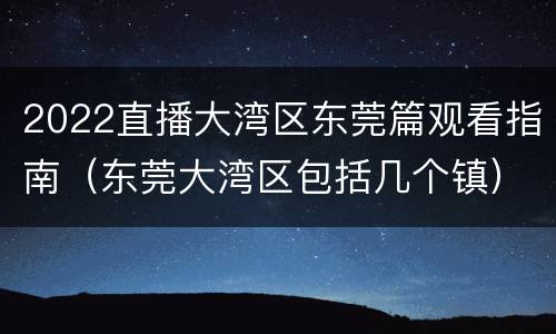 2022直播大湾区东莞篇观看指南（东莞大湾区包括几个镇）