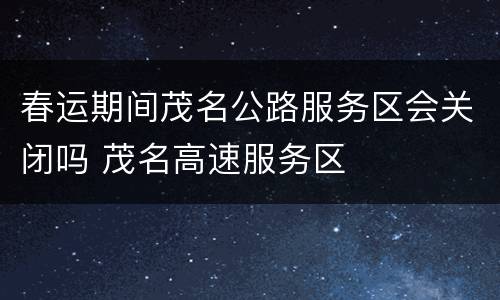 春运期间茂名公路服务区会关闭吗 茂名高速服务区