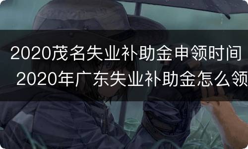 2020茂名失业补助金申领时间 2020年广东失业补助金怎么领取