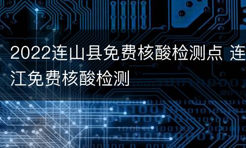 2022连山县免费核酸检测点 连江免费核酸检测