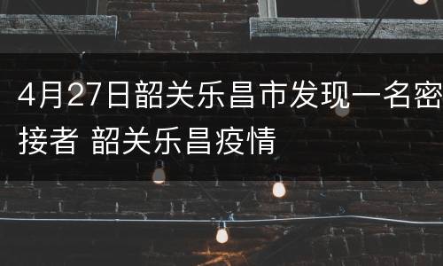 4月27日韶关乐昌市发现一名密接者 韶关乐昌疫情