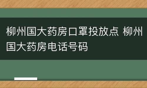 柳州国大药房口罩投放点 柳州国大药房电话号码