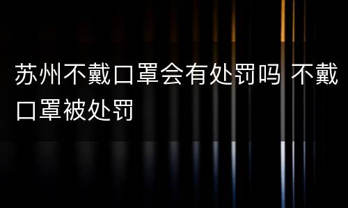 苏州不戴口罩会有处罚吗 不戴口罩被处罚