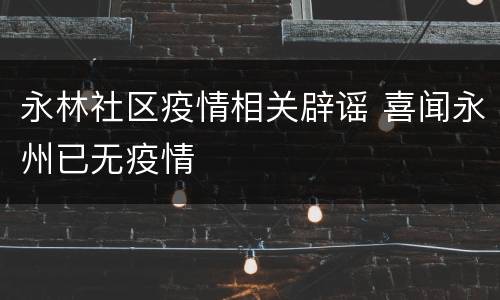 永林社区疫情相关辟谣 喜闻永州已无疫情