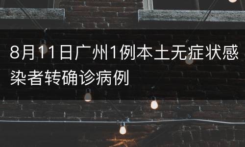 8月11日广州1例本土无症状感染者转确诊病例