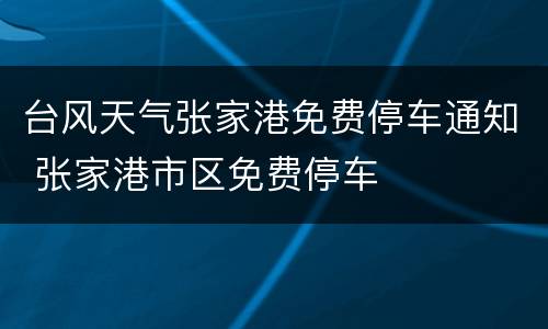 台风天气张家港免费停车通知 张家港市区免费停车