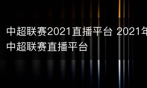 中超联赛2021直播平台 2021年中超联赛直播平台