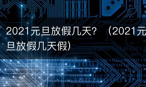 2021元旦放假几天？（2021元旦放假几天假）