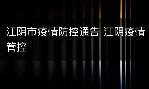 江阴市疫情防控通告 江阴疫情管控