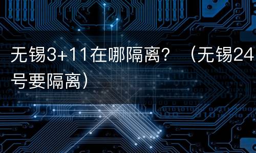 无锡3+11在哪隔离？（无锡24号要隔离）