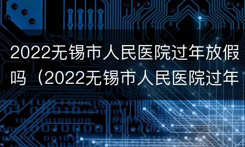 2022无锡市人民医院过年放假吗（2022无锡市人民医院过年放假吗多少钱）
