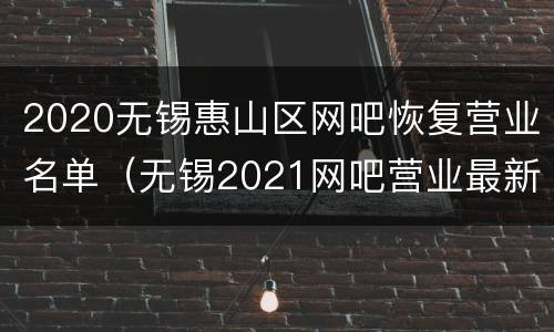2020无锡惠山区网吧恢复营业名单（无锡2021网吧营业最新通知）