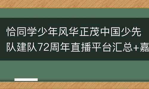 恰同学少年风华正茂中国少先队建队72周年直播平台汇总+嘉宾名单