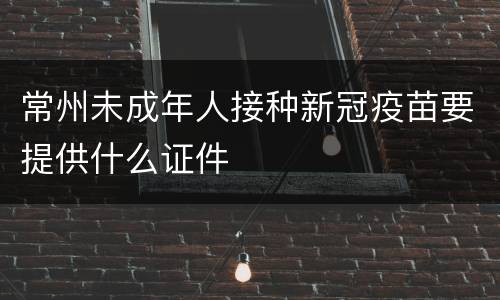常州未成年人接种新冠疫苗要提供什么证件