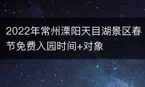 2022年常州溧阳天目湖景区春节免费入园时间+对象