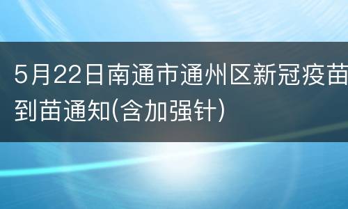 5月22日南通市通州区新冠疫苗到苗通知(含加强针)